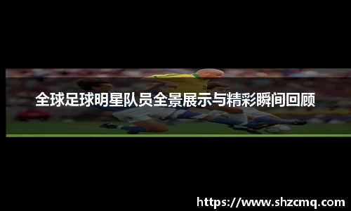 全球足球明星队员全景展示与精彩瞬间回顾
