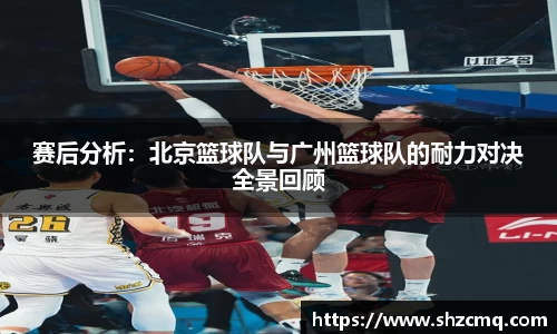 赛后分析：北京篮球队与广州篮球队的耐力对决全景回顾